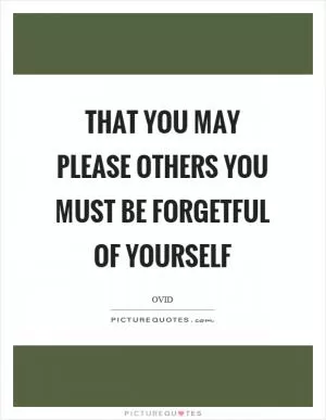 That you may please others you must be forgetful of yourself Picture Quote #1