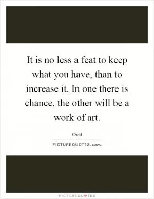 It is no less a feat to keep what you have, than to increase it. In one there is chance, the other will be a work of art Picture Quote #1