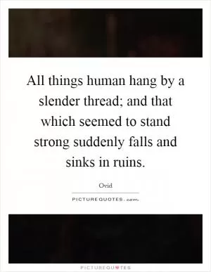 All things human hang by a slender thread; and that which seemed to stand strong suddenly falls and sinks in ruins Picture Quote #1