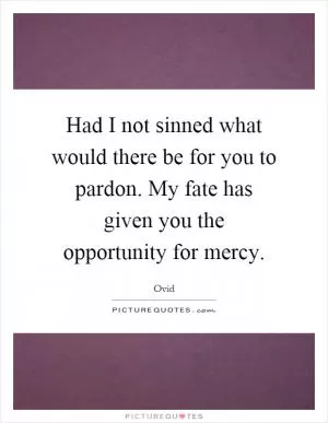 Had I not sinned what would there be for you to pardon. My fate has given you the opportunity for mercy Picture Quote #1