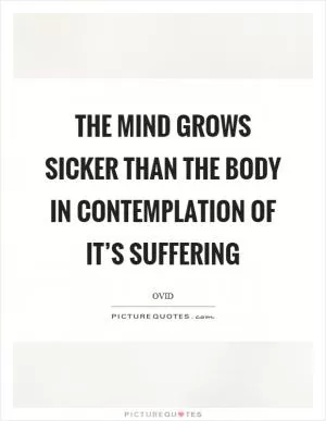 The mind grows sicker than the body in contemplation of it’s suffering Picture Quote #1