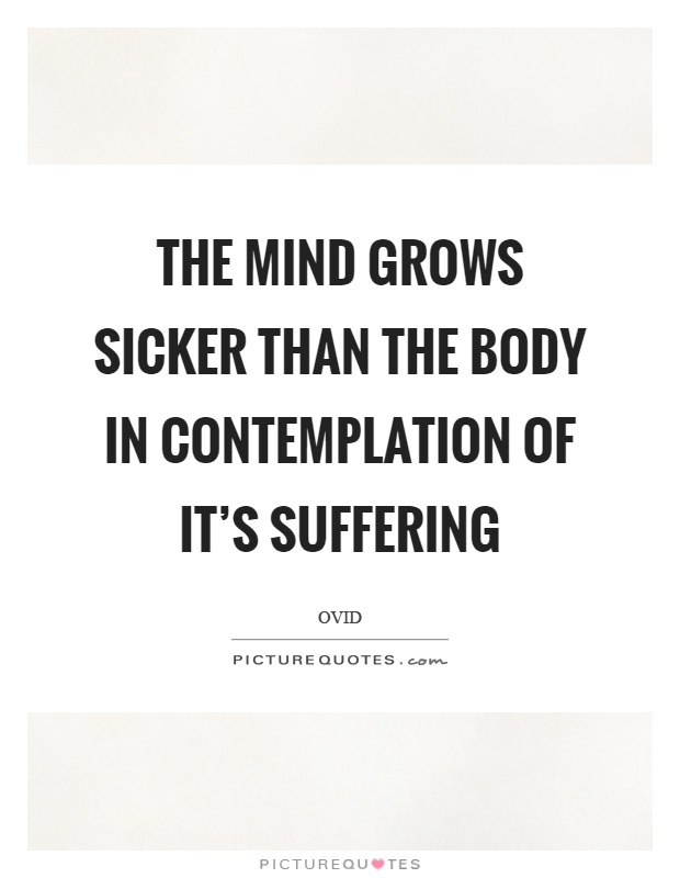 The mind grows sicker than the body in contemplation of it's suffering Picture Quote #1