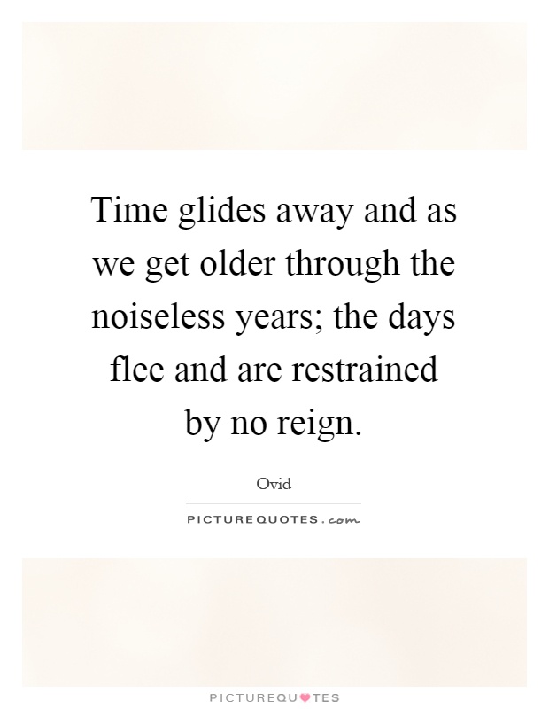 Time glides away and as we get older through the noiseless years; the days flee and are restrained by no reign Picture Quote #1