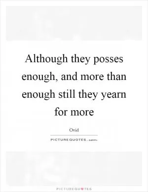 Although they posses enough, and more than enough still they yearn for more Picture Quote #1