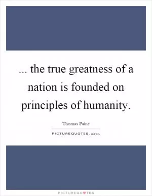 ... the true greatness of a nation is founded on principles of humanity Picture Quote #1