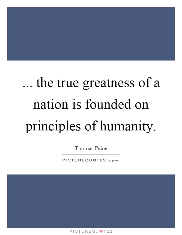 ... the true greatness of a nation is founded on principles of humanity Picture Quote #1