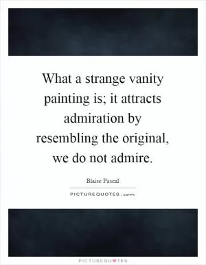 What a strange vanity painting is; it attracts admiration by resembling the original, we do not admire Picture Quote #1
