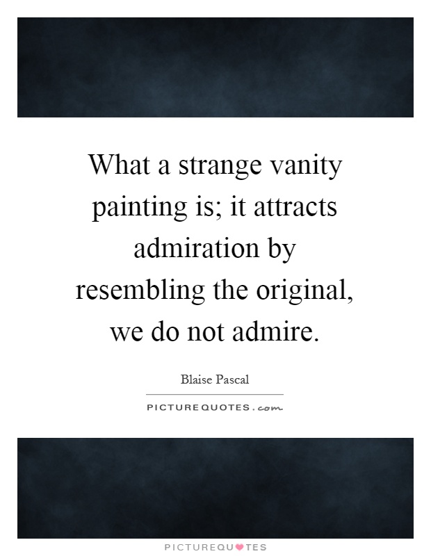 What a strange vanity painting is; it attracts admiration by resembling the original, we do not admire Picture Quote #1