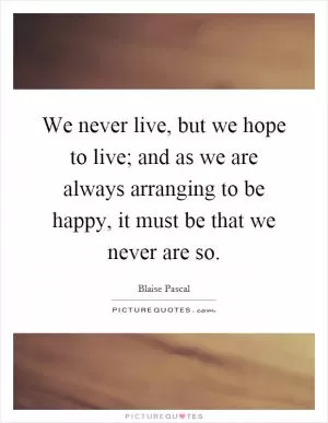 We never live, but we hope to live; and as we are always arranging to be happy, it must be that we never are so Picture Quote #1