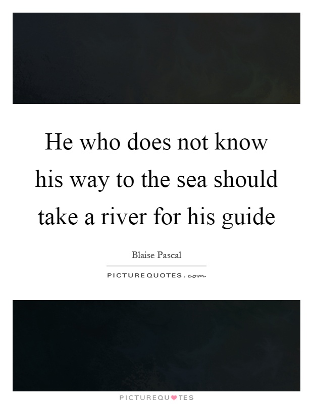 He who does not know his way to the sea should take a river for his guide Picture Quote #1