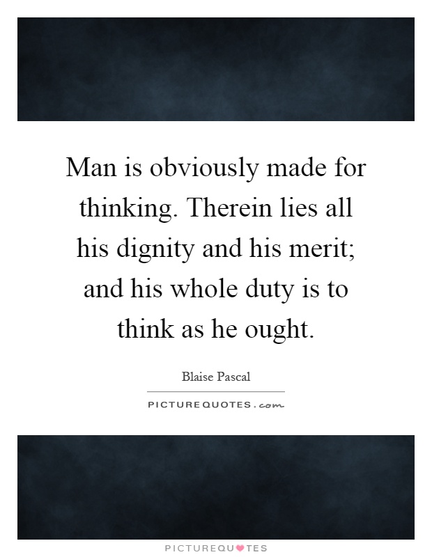 Man is obviously made for thinking. Therein lies all his dignity and his merit; and his whole duty is to think as he ought Picture Quote #1