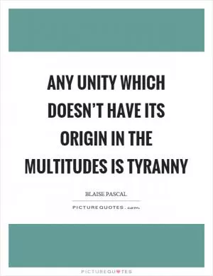 Any unity which doesn’t have its origin in the multitudes is tyranny Picture Quote #1