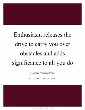Enthusiasm releases the drive to carry you over obstacles and adds significance to all you do Picture Quote #1