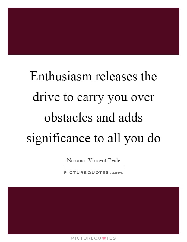 Enthusiasm releases the drive to carry you over obstacles and adds significance to all you do Picture Quote #1