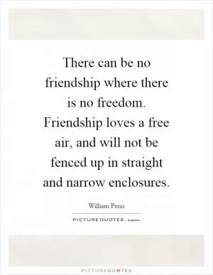 There can be no friendship where there is no freedom. Friendship loves a free air, and will not be fenced up in straight and narrow enclosures Picture Quote #1