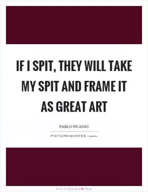 If I spit, they will take my spit and frame it as great art Picture Quote #1