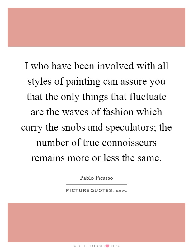 I who have been involved with all styles of painting can assure you that the only things that fluctuate are the waves of fashion which carry the snobs and speculators; the number of true connoisseurs remains more or less the same Picture Quote #1