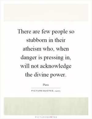 There are few people so stubborn in their atheism who, when danger is pressing in, will not acknowledge the divine power Picture Quote #1