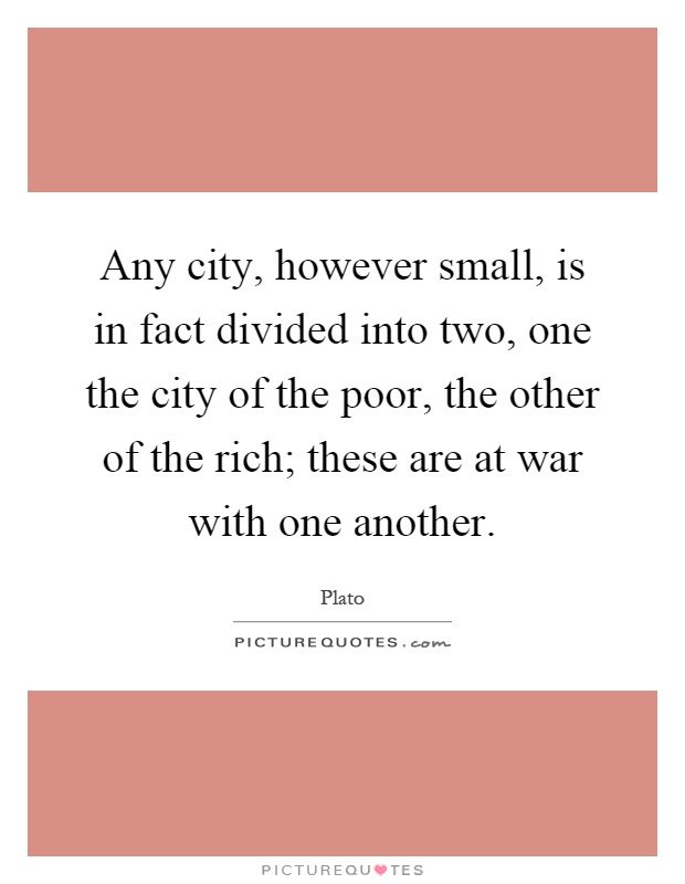 Any city, however small, is in fact divided into two, one the city of the poor, the other of the rich; these are at war with one another Picture Quote #1