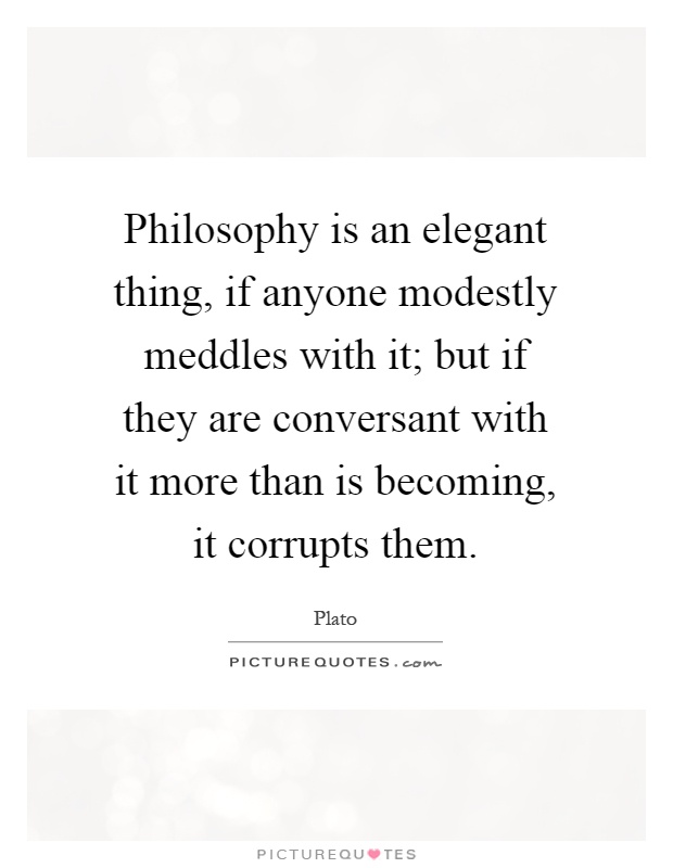 Philosophy is an elegant thing, if anyone modestly meddles with it; but if they are conversant with it more than is becoming, it corrupts them Picture Quote #1