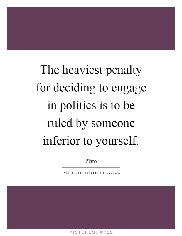 The heaviest penalty for deciding to engage in politics is to be ruled by someone inferior to yourself Picture Quote #1