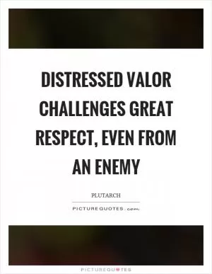 Distressed valor challenges great respect, even from an enemy Picture Quote #1