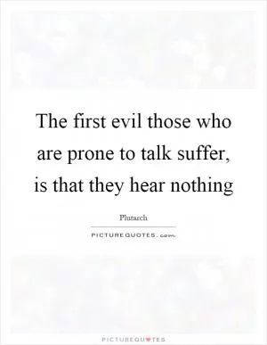 The first evil those who are prone to talk suffer, is that they hear nothing Picture Quote #1
