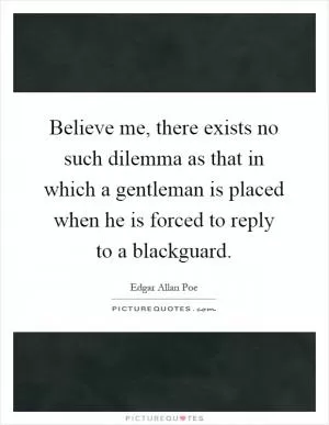 Believe me, there exists no such dilemma as that in which a gentleman is placed when he is forced to reply to a blackguard Picture Quote #1