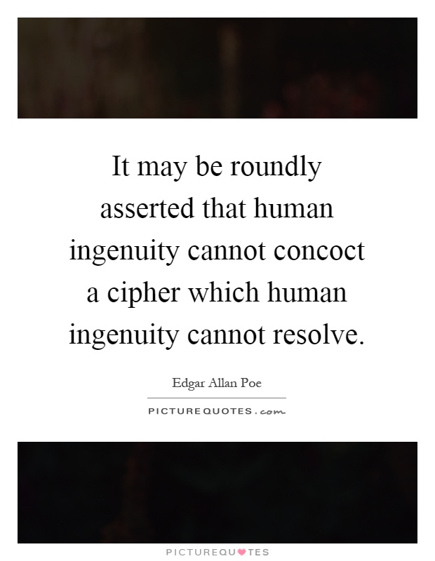 It may be roundly asserted that human ingenuity cannot concoct a cipher which human ingenuity cannot resolve Picture Quote #1