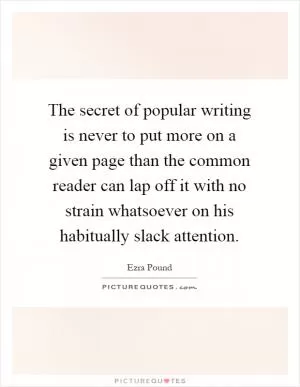 The secret of popular writing is never to put more on a given page than the common reader can lap off it with no strain whatsoever on his habitually slack attention Picture Quote #1