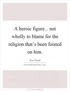 A heroic figure... not wholly to blame for the religion that’s been foisted on him Picture Quote #1