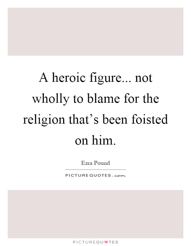 A heroic figure... not wholly to blame for the religion that's been foisted on him Picture Quote #1