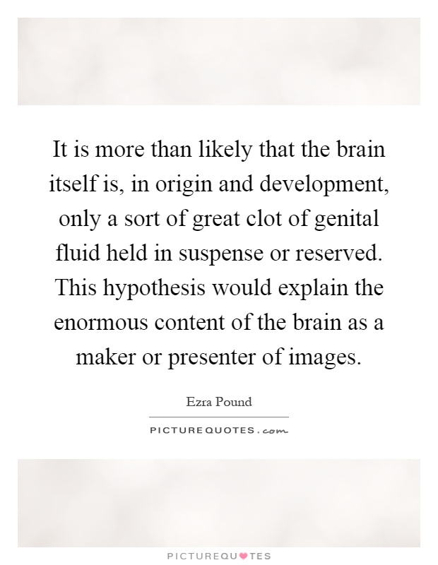 It is more than likely that the brain itself is, in origin and development, only a sort of great clot of genital fluid held in suspense or reserved. This hypothesis would explain the enormous content of the brain as a maker or presenter of images Picture Quote #1
