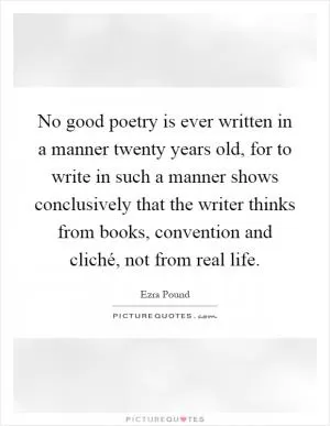 No good poetry is ever written in a manner twenty years old, for to write in such a manner shows conclusively that the writer thinks from books, convention and cliché, not from real life Picture Quote #1