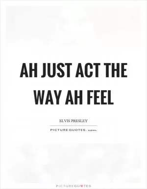 Ah just act the way ah feel Picture Quote #1
