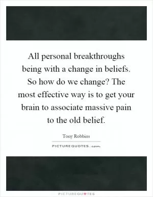 All personal breakthroughs being with a change in beliefs. So how do we change? The most effective way is to get your brain to associate massive pain to the old belief Picture Quote #1