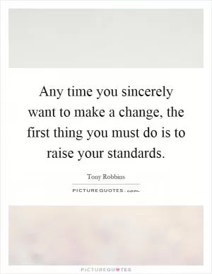Any time you sincerely want to make a change, the first thing you must do is to raise your standards Picture Quote #1