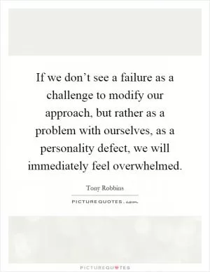 If we don’t see a failure as a challenge to modify our approach, but rather as a problem with ourselves, as a personality defect, we will immediately feel overwhelmed Picture Quote #1