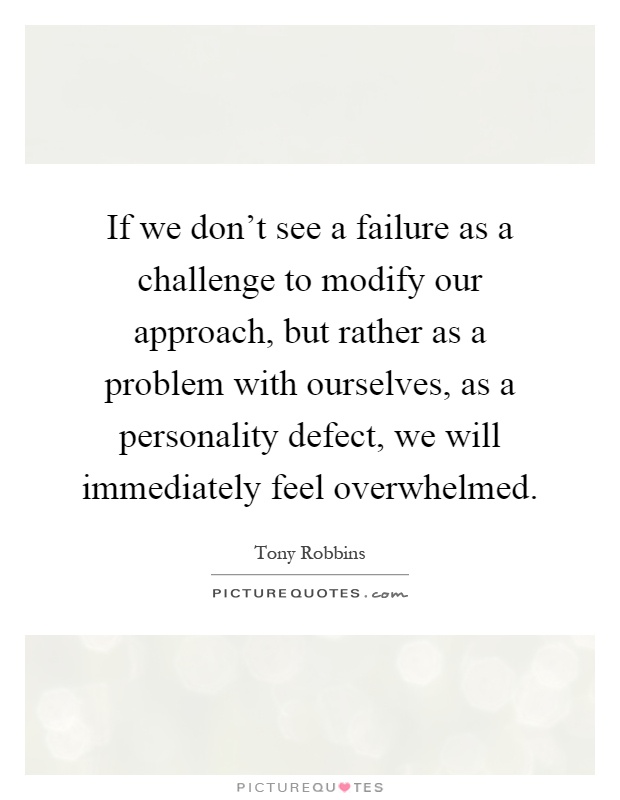 If we don't see a failure as a challenge to modify our approach, but rather as a problem with ourselves, as a personality defect, we will immediately feel overwhelmed Picture Quote #1