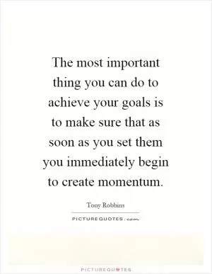 The most important thing you can do to achieve your goals is to make sure that as soon as you set them you immediately begin to create momentum Picture Quote #1