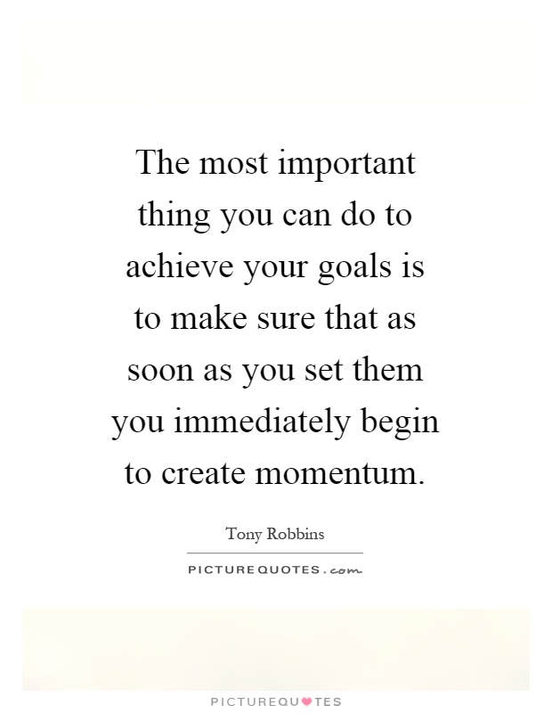 The most important thing you can do to achieve your goals is to make sure that as soon as you set them you immediately begin to create momentum Picture Quote #1