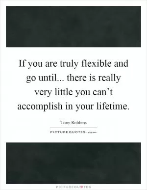 If you are truly flexible and go until... there is really very little you can’t accomplish in your lifetime Picture Quote #1