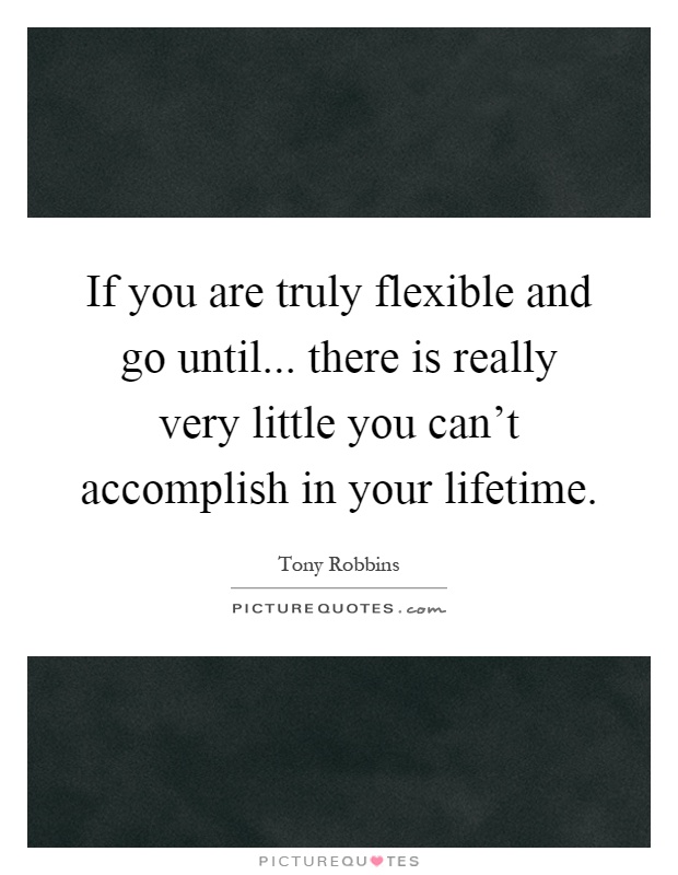 If you are truly flexible and go until... there is really very little you can't accomplish in your lifetime Picture Quote #1