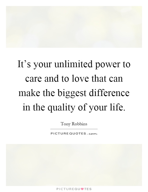 It's your unlimited power to care and to love that can make the biggest difference in the quality of your life Picture Quote #1