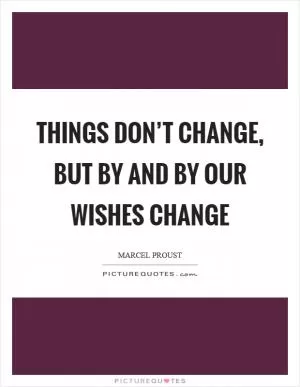 Things don’t change, but by and by our wishes change Picture Quote #1