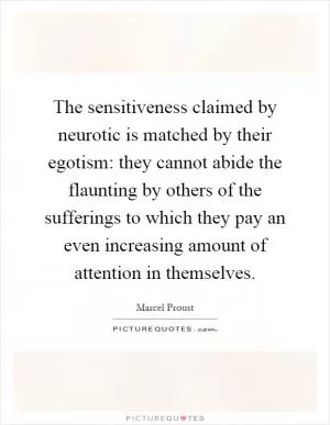 The sensitiveness claimed by neurotic is matched by their egotism: they cannot abide the flaunting by others of the sufferings to which they pay an even increasing amount of attention in themselves Picture Quote #1