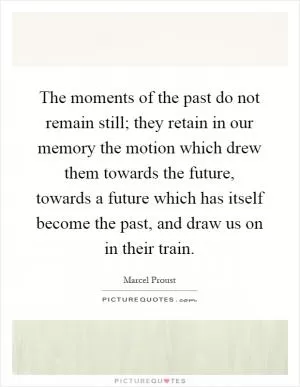 The moments of the past do not remain still; they retain in our memory the motion which drew them towards the future, towards a future which has itself become the past, and draw us on in their train Picture Quote #1