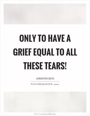 Only to have a grief equal to all these tears! Picture Quote #1