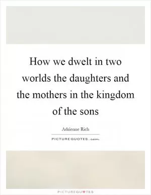 How we dwelt in two worlds the daughters and the mothers in the kingdom of the sons Picture Quote #1