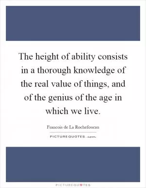 The height of ability consists in a thorough knowledge of the real value of things, and of the genius of the age in which we live Picture Quote #1